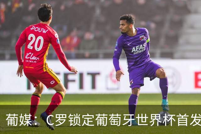 葡媒：C罗锁定葡萄牙世界杯首发，中场B费+内维斯+维蒂尼亚