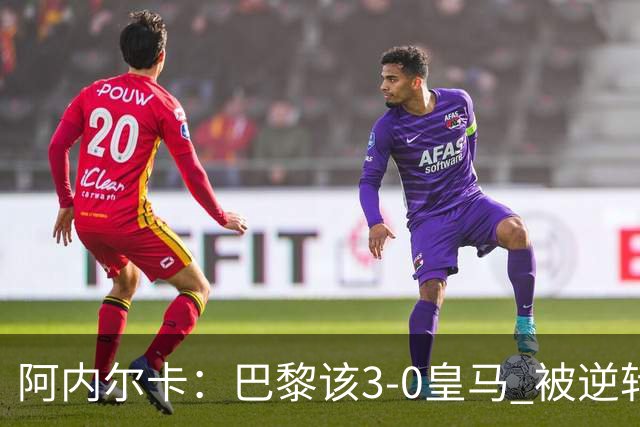 阿内尔卡：巴黎该3-0皇马 被逆转因之前精神创伤
